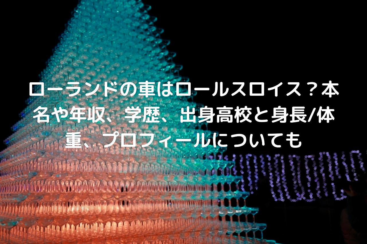 ローランドの車はロールスロイス 本名や年収 学歴 出身高校と身長 体重 プロフィールについても Nakaseteの普通が一番むずかしい