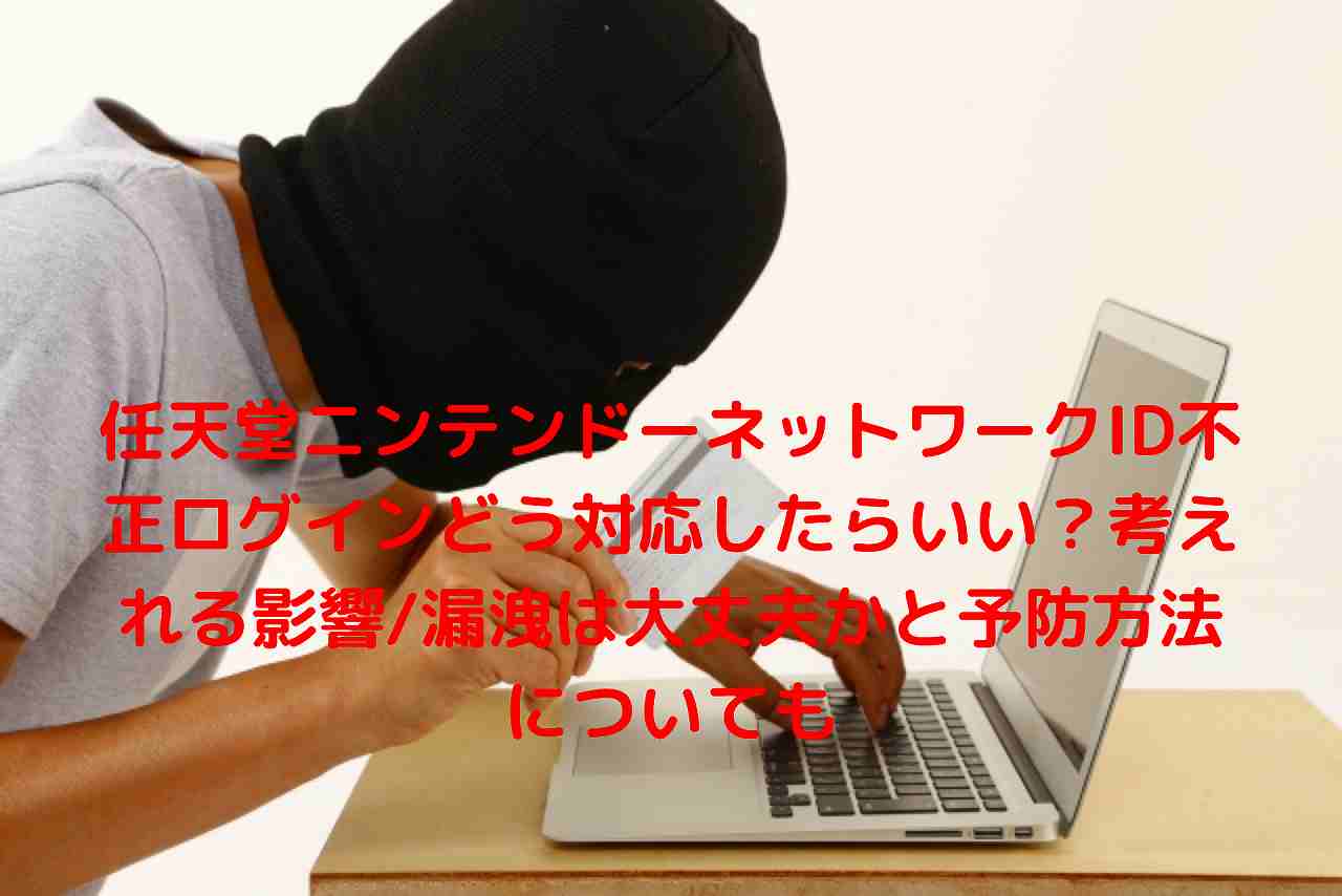 任天堂ニンテンドーネットワークid不正ログインどう対応したらいい 考えれる影響 漏洩は大丈夫かと予防方法についても Nakaseteの普通が一番むずかしい
