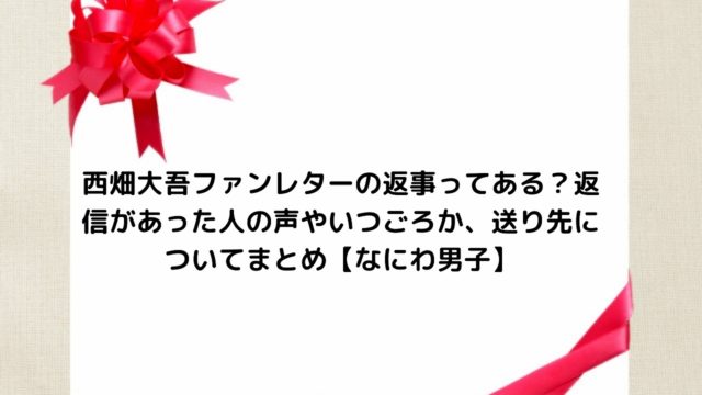 西畑大吾ファンレターの返事ってある 返信があった人の声やいつごろか 送り先についてまとめ なにわ男子 Nakaseteの普通が一番むずかしい