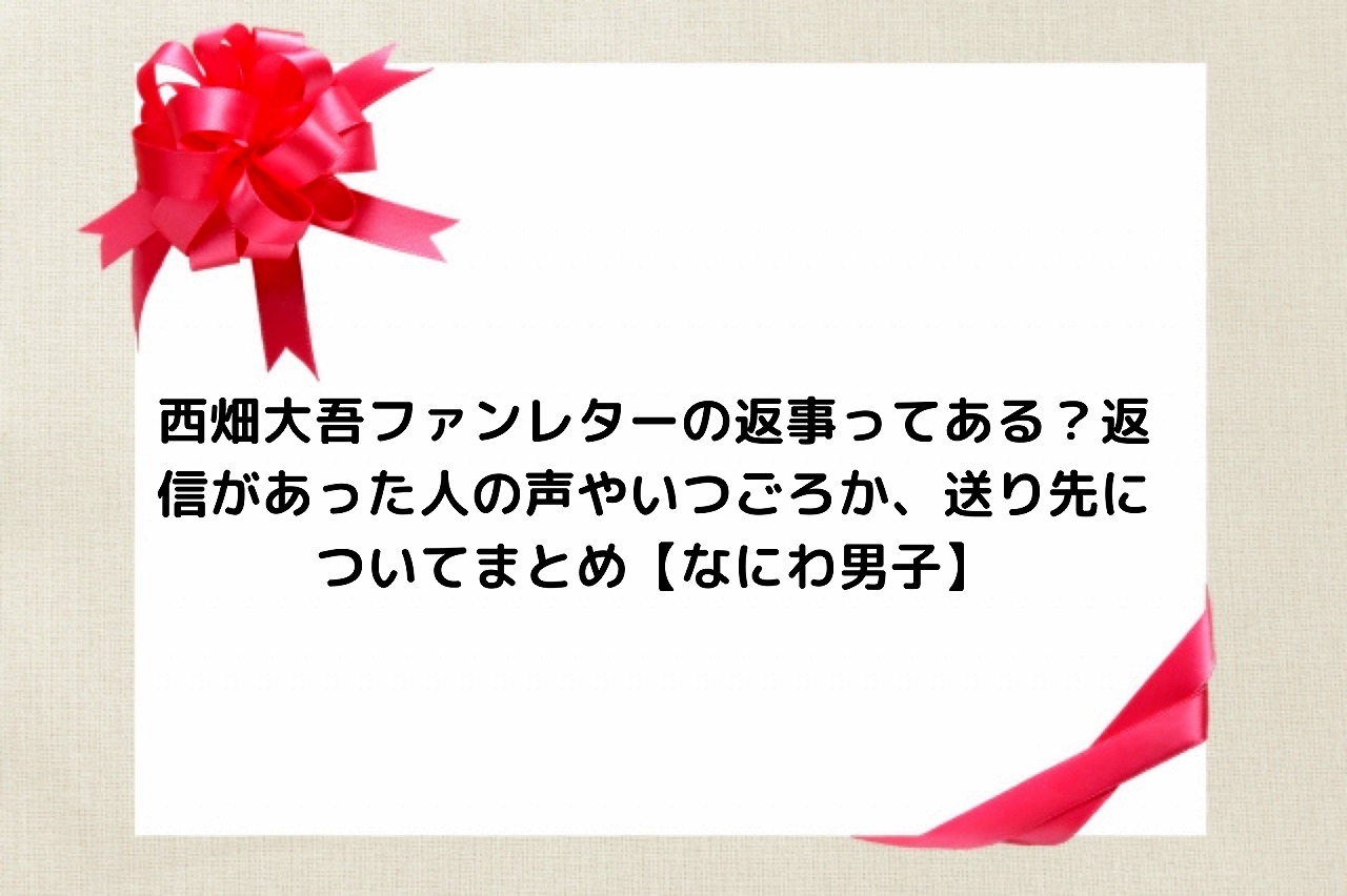 西畑大吾ファンレターの返事ってある 返信があった人の声やいつごろか 送り先についてまとめ なにわ男子 Nakaseteの普通が一番むずかしい