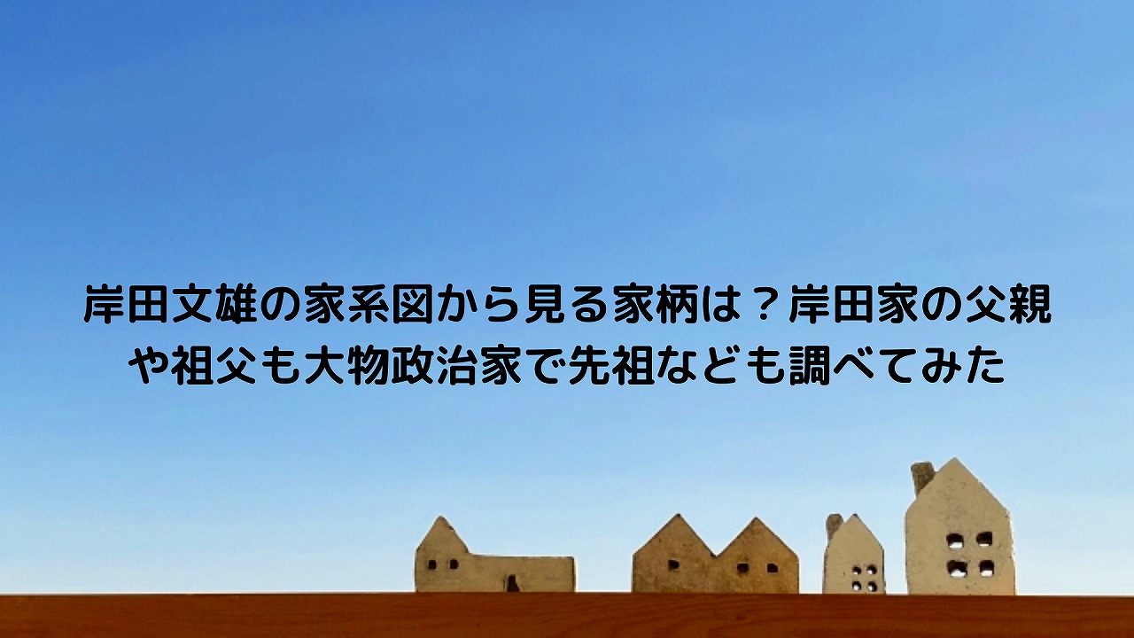 岸田文雄の家系図から見る家柄は 岸田家の父親や祖父も大物政治家で先祖なども調べてみた Nakaseteの普通が一番むずかしい 岸田文雄の家系図から見る家柄は 岸田家の父親や祖父も大物政治家で先祖なども調べてみた Nakaseteの普通が一番むずかしい