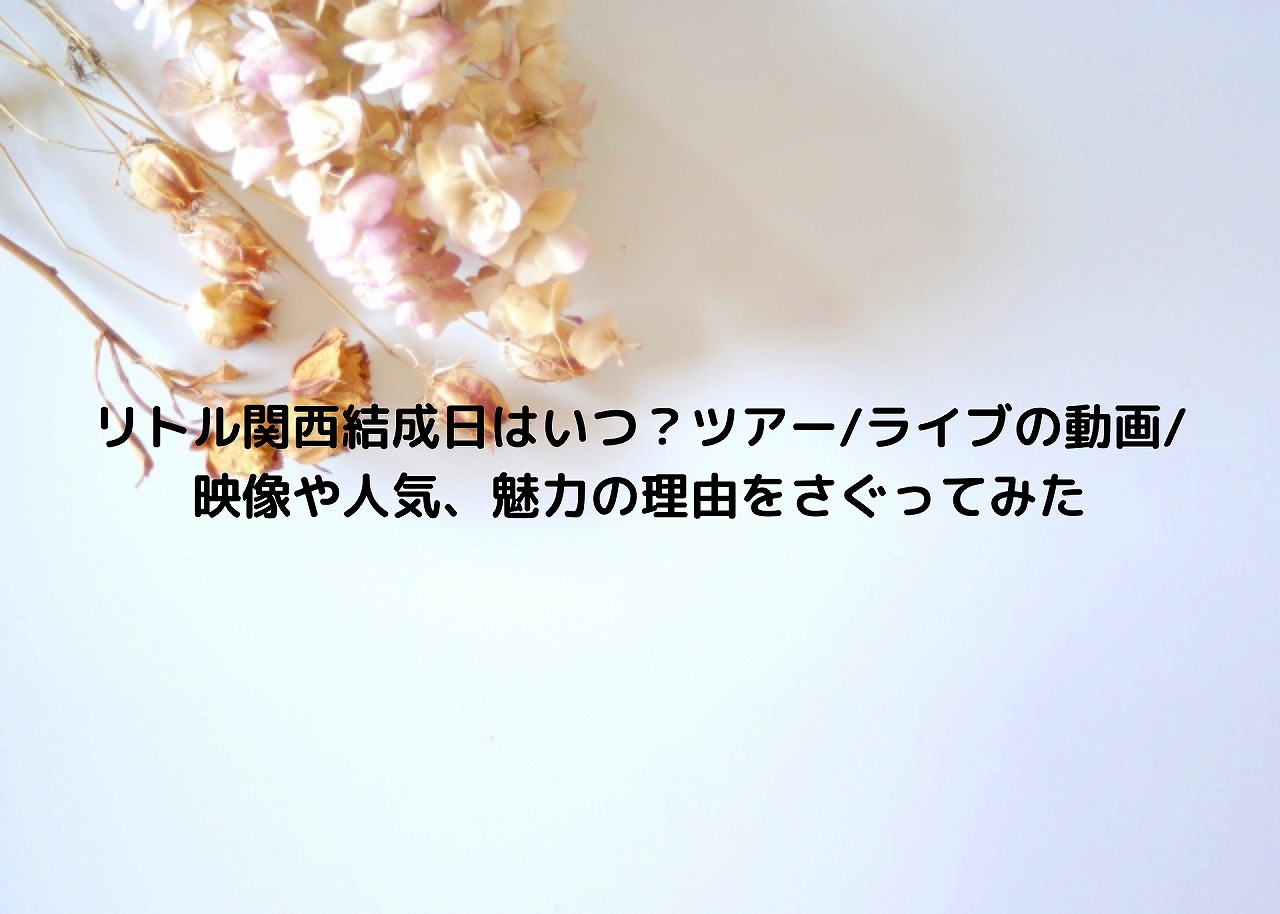 リトル関西結成日はいつ ツアー ライブの動画 映像や人気 魅力の理由をさぐってみた Nakaseteの普通が一番むずかしい
