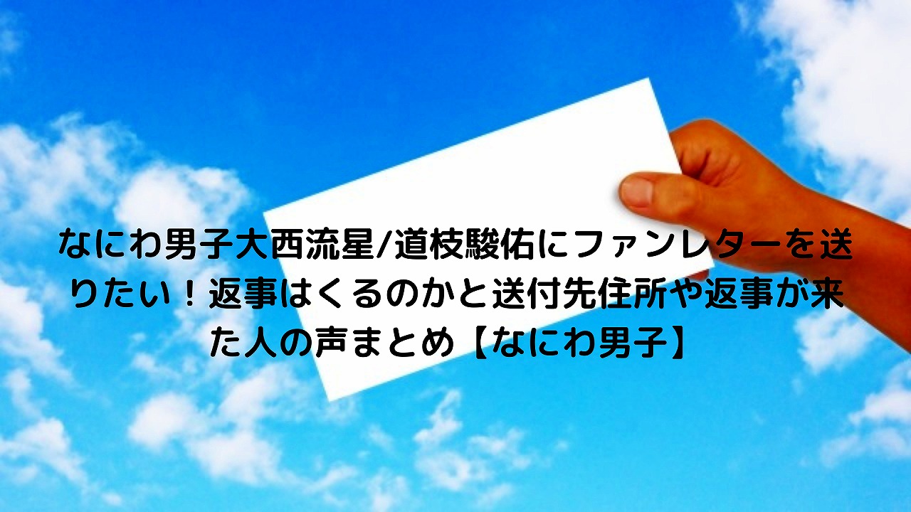 なにわ男子大西流星 道枝駿佑にファンレターを送りたい 返事はくるのかと送付先住所や返事が来た人の声まとめ なにわ男子 Nakaseteの普通が一番むずかしい