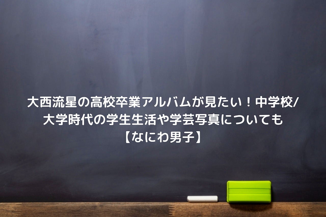 大西流星の高校卒業アルバムが見たい 中学校 大学時代の学生生活や学芸写真についても なにわ男子 Nakaseteの普通が一番むずかしい