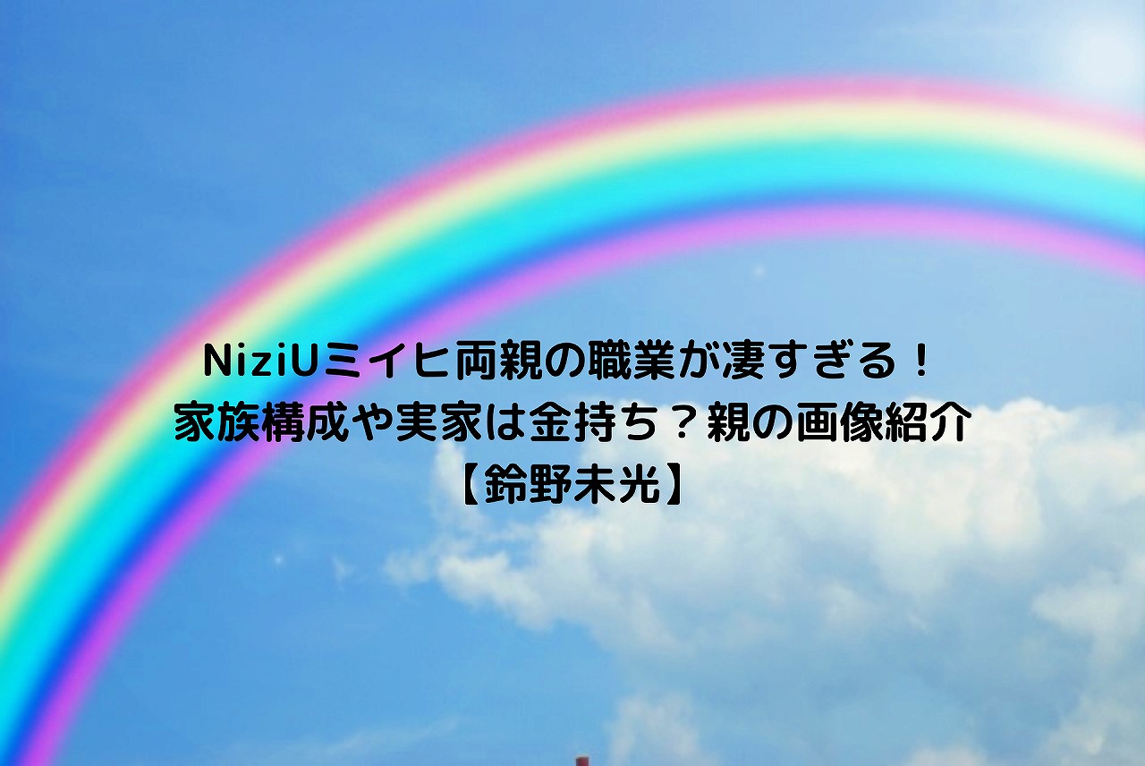 Niziuミイヒ両親の職業が凄すぎる 家族構成や実家は金持ち 親の画像紹介 鈴野未光 Nakaseteの普通が一番むずかしい Niziuミイヒ両親の職業が凄すぎる 家族構成や実家は金持ち 親の画像紹介 鈴野未光 Nakaseteの普通が一番むずかしい