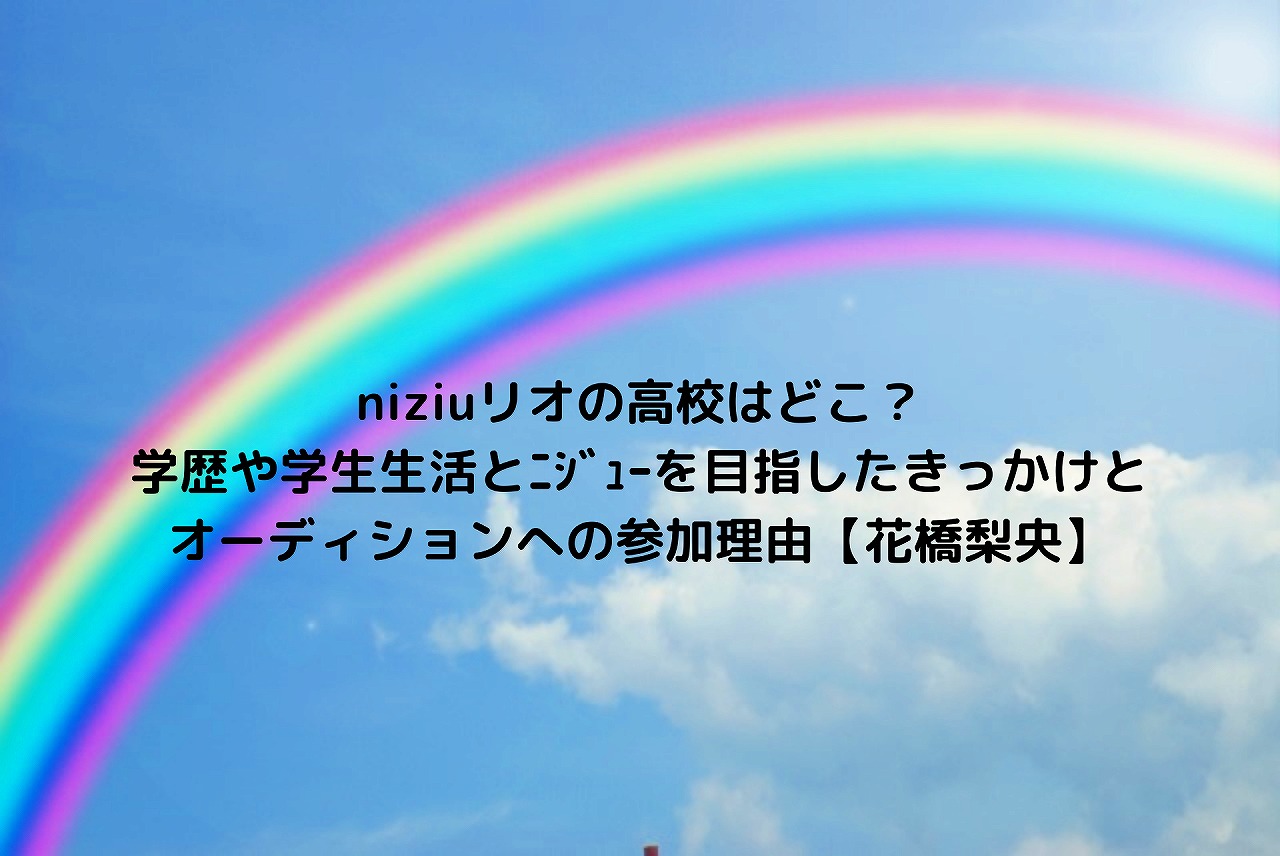 Niziuリオの高校はどこ 学歴や学生生活とニジューを目指したきっかけとオーディションへの参加理由 花橋梨央 Nakaseteの普通が一番むずかしい Niziuリオの高校はどこ 学歴や学生生活とニジューを目指したきっかけとオーディションへの参加理由 花橋梨央 Nakaseteの普通が一番むずかしい