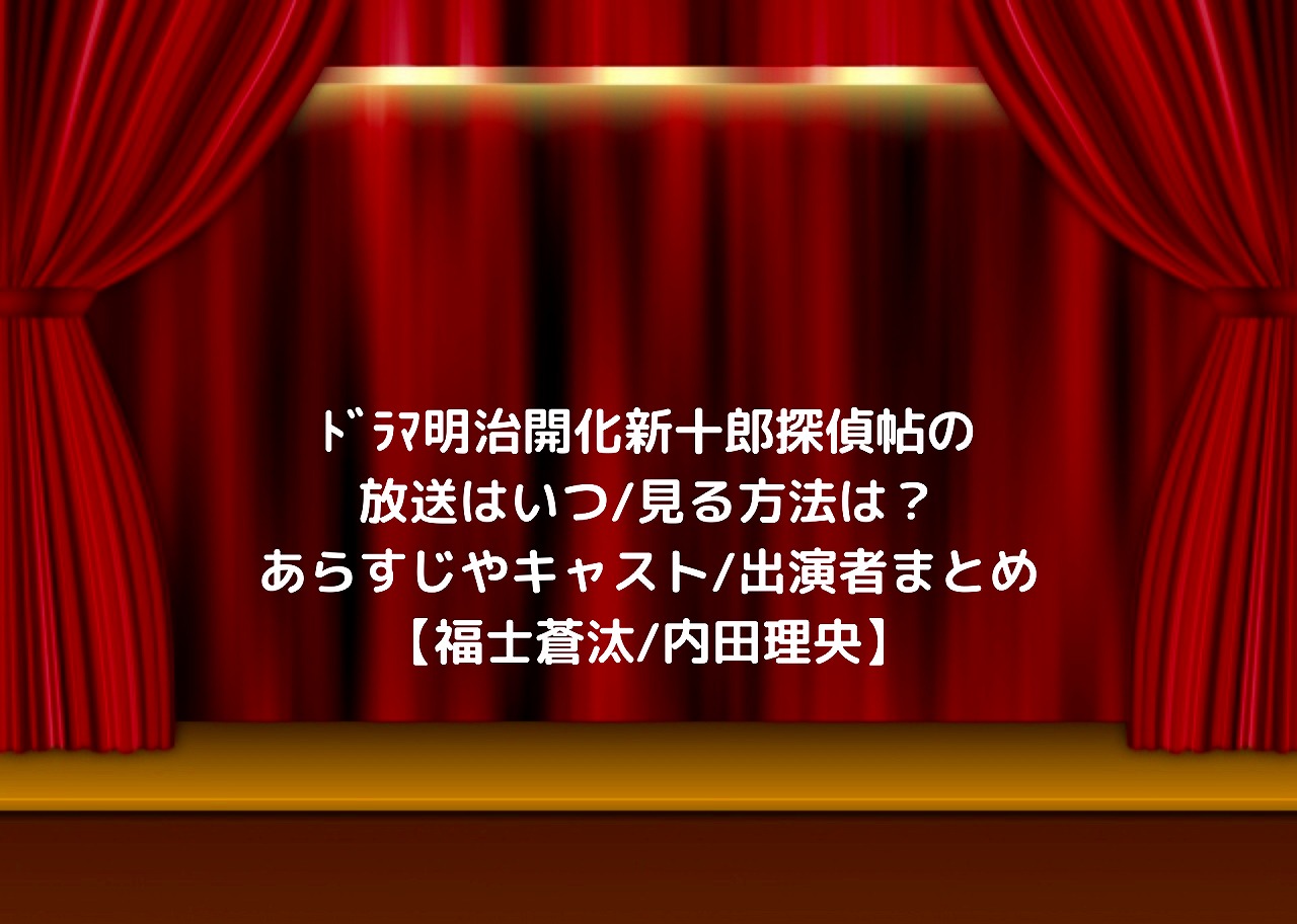 ﾄﾞﾗﾏ明治開化新十郎探偵帖の放送はいつ/見る方法は？あらすじやキャスト/出演者まとめ【福士蒼汰/内田理央】 nakaseteの普通が一番むずかしい