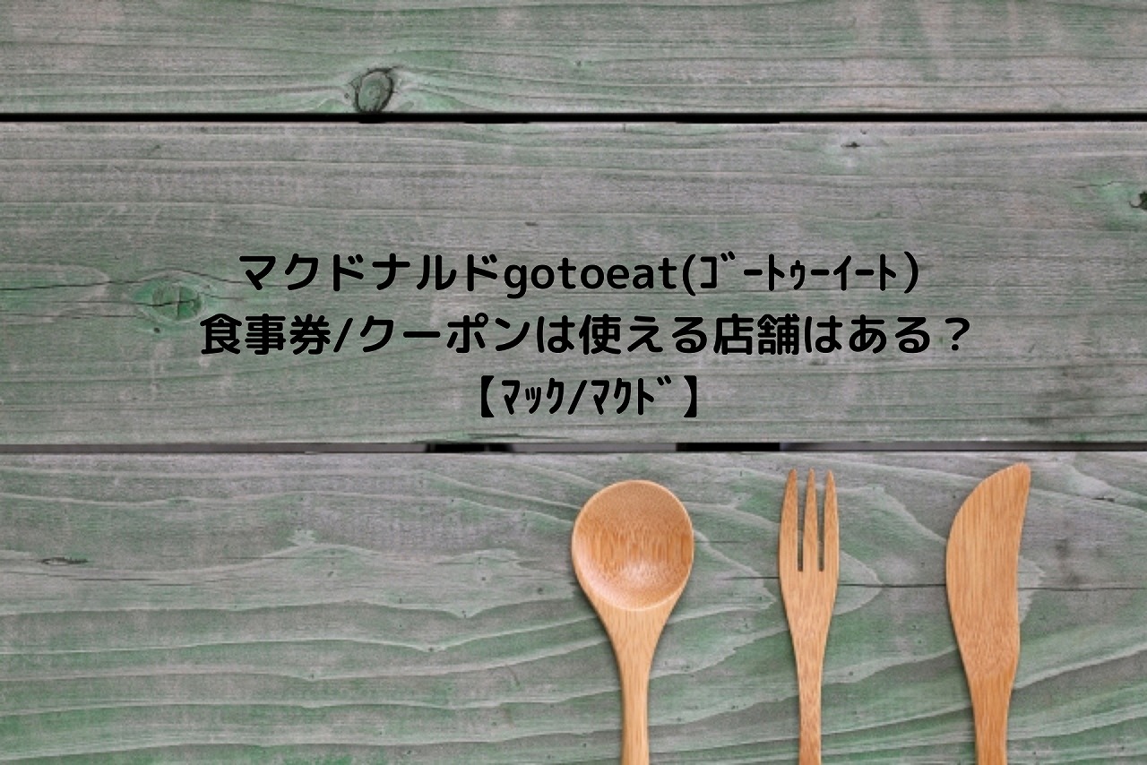 マクドナルドgotoeat(ｺﾞｰﾄｩｰｲｰﾄ）食事券/クーポンは使える店舗はある