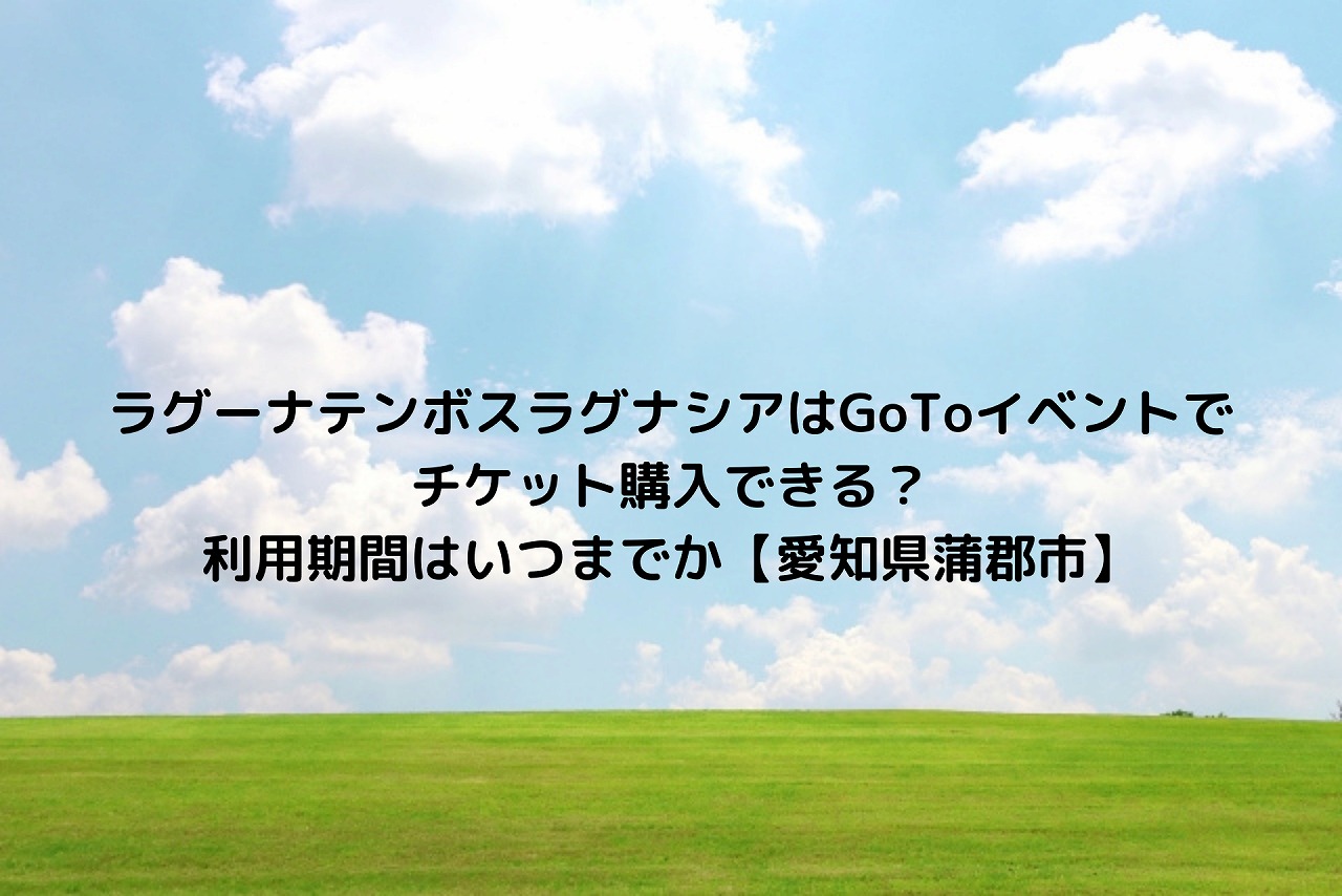 ラグーナテンボスラグナシアはgotoイベントでチケット購入できる 利用期間はいつまでか 愛知県蒲郡市 Nakaseteの普通が一番むずかしい ラグーナテンボスラグナシアはgotoイベントでチケット購入できる 利用期間はいつまでか 愛知県蒲郡市 Nakaseteの普通が一番むずかしい