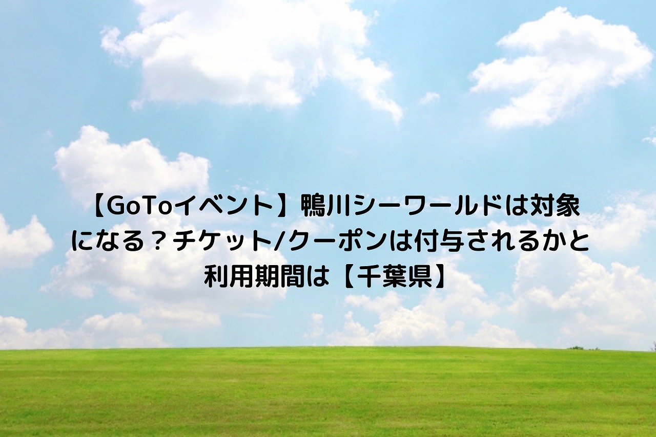 Gotoイベント 鴨川シーワールドは対象になる チケット クーポンは付与されるかと利用期間は 千葉県 Nakaseteの普通が一番むずかしい